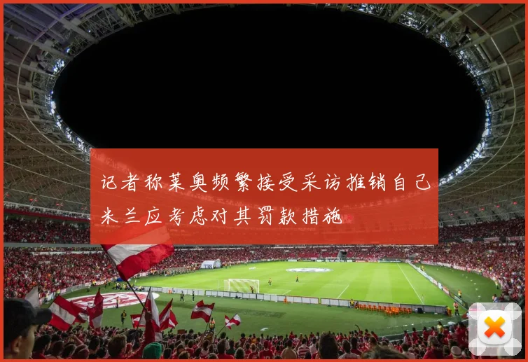 记者称莱奥频繁接受采访推销自己米兰应考虑对其罚款措施