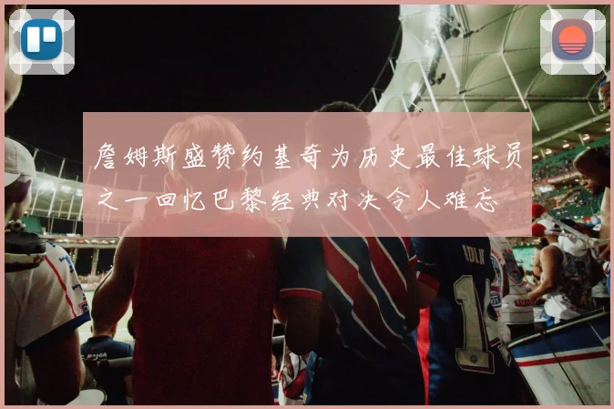 詹姆斯盛赞约基奇为历史最佳球员之一回忆巴黎经典对决令人难忘