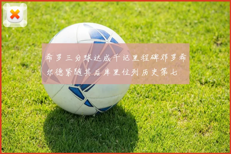 希罗三分球达成千记里程碑邓罗希尔德紧随其后库里位列历史第七