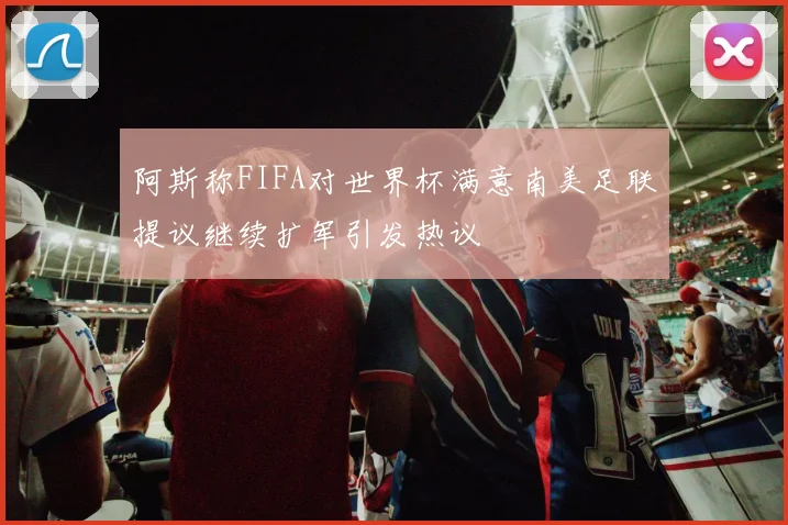 阿斯称FIFA对世界杯满意南美足联提议继续扩军引发热议