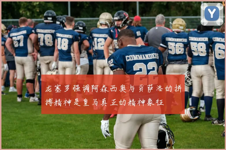 龙塞罗强调阿森西奥与贡萨洛的拼搏精神是皇马真正的精神象征