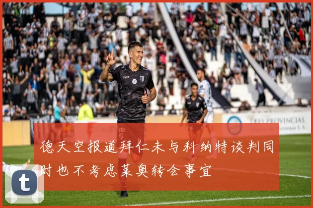 德天空报道拜仁未与科纳特谈判同时也不考虑莱奥转会事宜