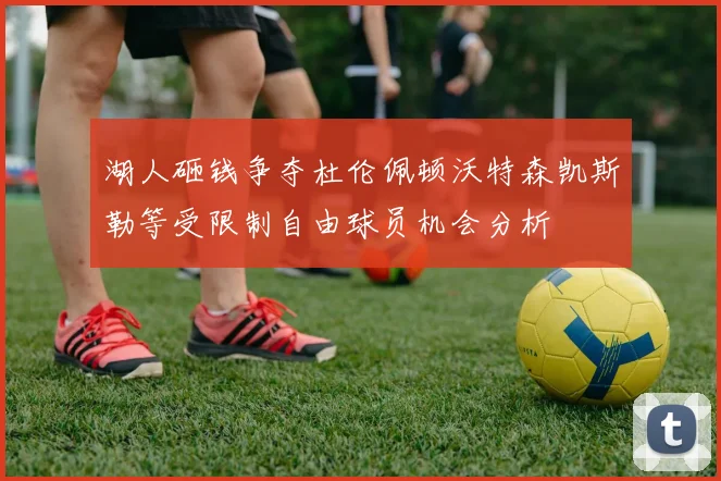 湖人砸钱争夺杜伦佩顿沃特森凯斯勒等受限制自由球员机会分析