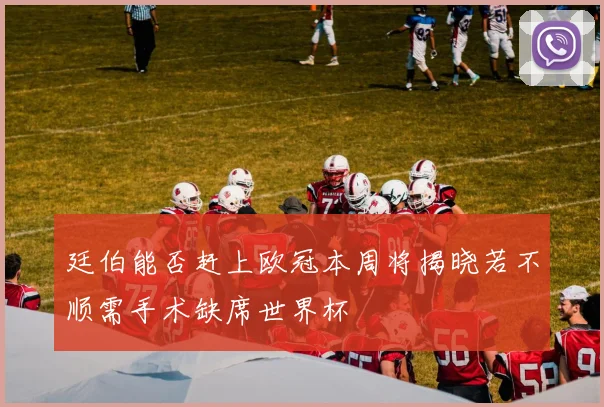 廷伯能否赶上欧冠本周将揭晓若不顺需手术缺席世界杯