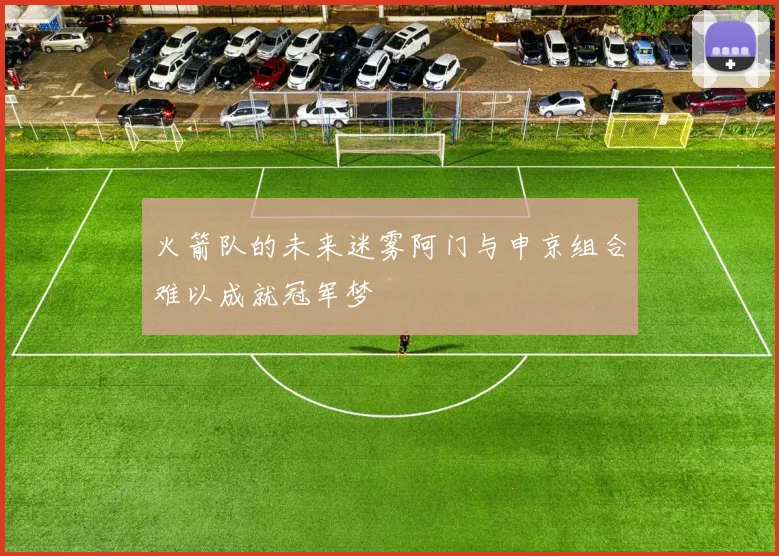 火箭队的未来迷雾阿门与申京组合难以成就冠军梦