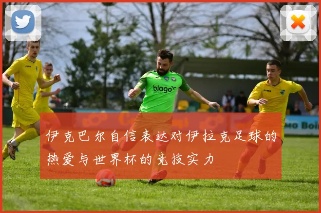 伊克巴尔自信表达对伊拉克足球的热爱与世界杯的竞技实力