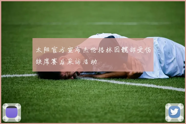 太阳官方宣布杰伦格林因髋部受伤缺席赛后采访活动