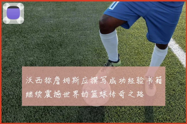 沃西称詹姆斯应撰写成功经验书籍继续震撼世界的篮球传奇之路