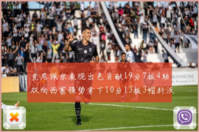 克尼佩尔表现出色贡献19分7板4助双向西塞强势拿下10分13板3帽科沃德也有17分2帽的精彩表现