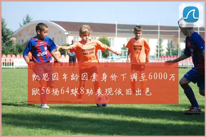 凯恩因年龄因素身价下调至6000万欧56场64球8助表现依旧出色