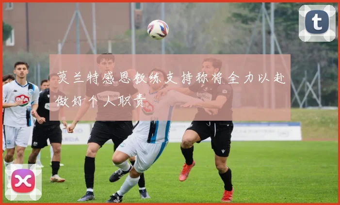 莫兰特感恩教练支持称将全力以赴做好个人职责