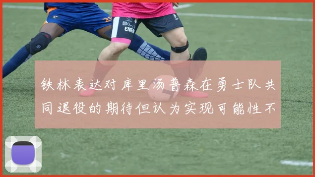 铁林表达对库里汤普森在勇士队共同退役的期待但认为实现可能性不大