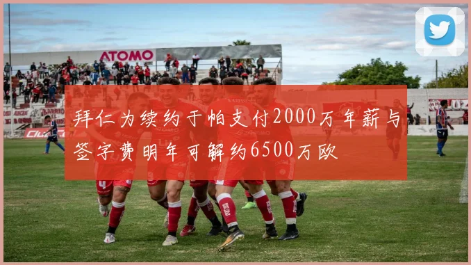 拜仁为续约于帕支付2000万年薪与签字费明年可解约6500万欧