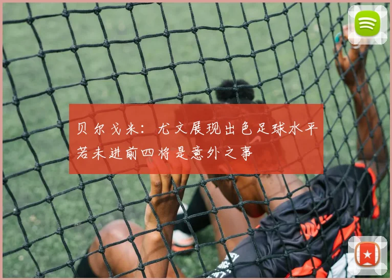贝尔戈米：尤文展现出色足球水平若未进前四将是意外之事