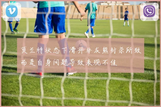 莫兰特状态下滑并非灰熊封杀所致而是自身问题导致表现不佳