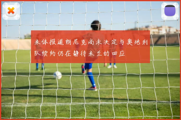 米体报道朗尼克尚未决定与奥地利队续约仍在静待米兰的回应