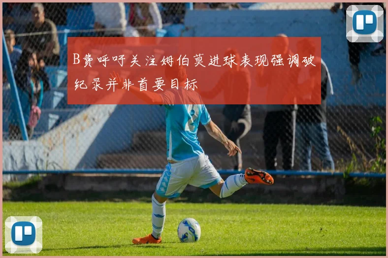 B费呼吁关注姆伯莫进球表现强调破纪录并非首要目标