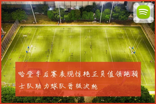 哈登季后赛表现惊艳正负值领跑骑士队助力球队晋级次轮