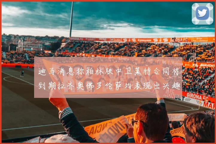 迪马消息称柏林联中卫莱特合同将到期拉齐奥佛罗伦萨均表现出兴趣