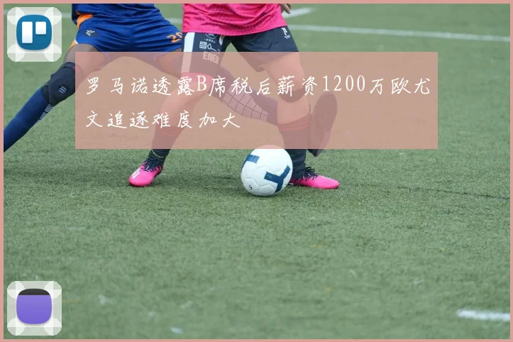 罗马诺透露B席税后薪资1200万欧尤文追逐难度加大