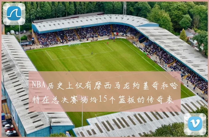 NBA历史上仅有摩西马龙约基奇和哈特在总决赛场均15个篮板的传奇表现
