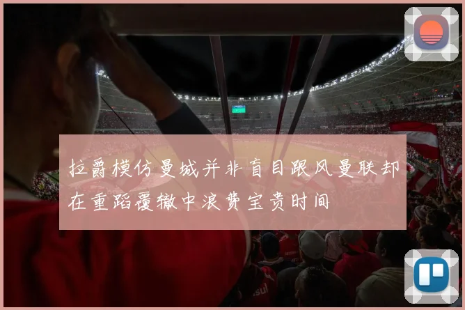 拉爵模仿曼城并非盲目跟风曼联却在重蹈覆辙中浪费宝贵时间