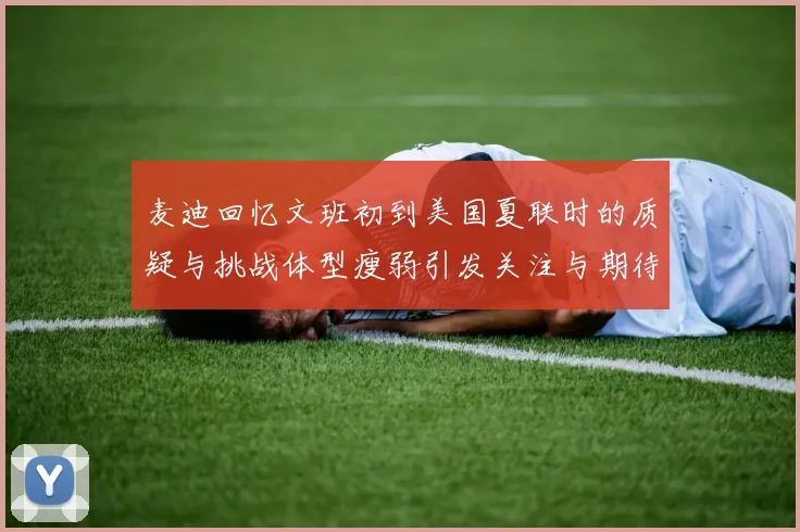 麦迪回忆文班初到美国夏联时的质疑与挑战体型瘦弱引发关注与期待
