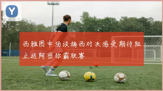西雅图中场谈梅西对决感受期待阻止迈阿密称霸联赛