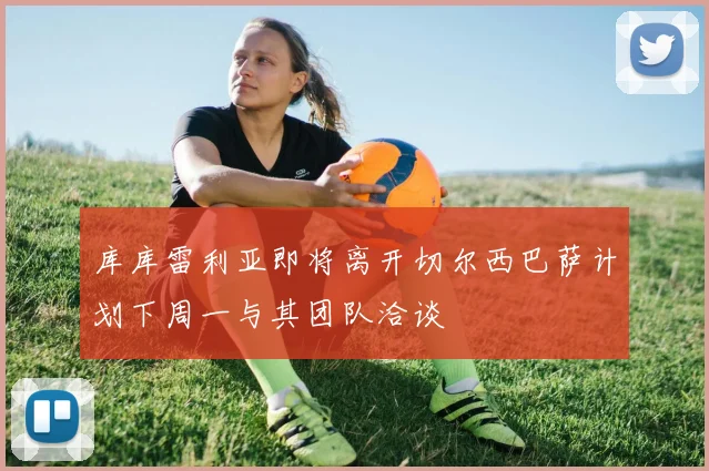库库雷利亚即将离开切尔西巴萨计划下周一与其团队洽谈