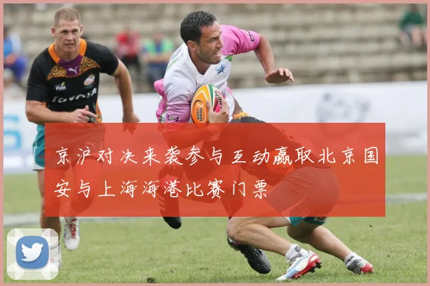 京沪对决来袭参与互动赢取北京国安与上海海港比赛门票